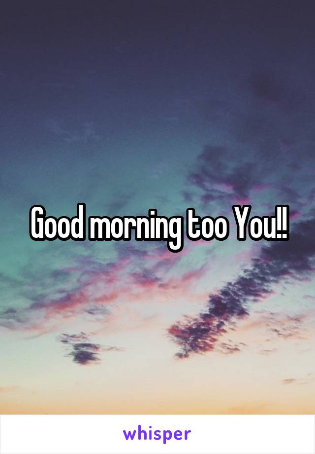 Good morning too You!!