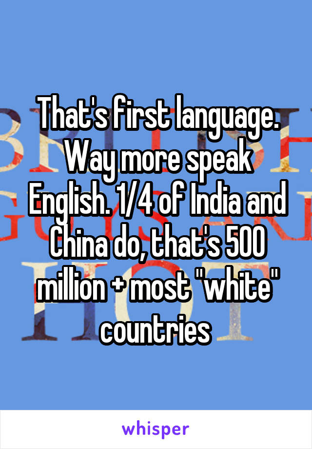 That's first language. Way more speak English. 1/4 of India and China do, that's 500 million + most "white" countries 