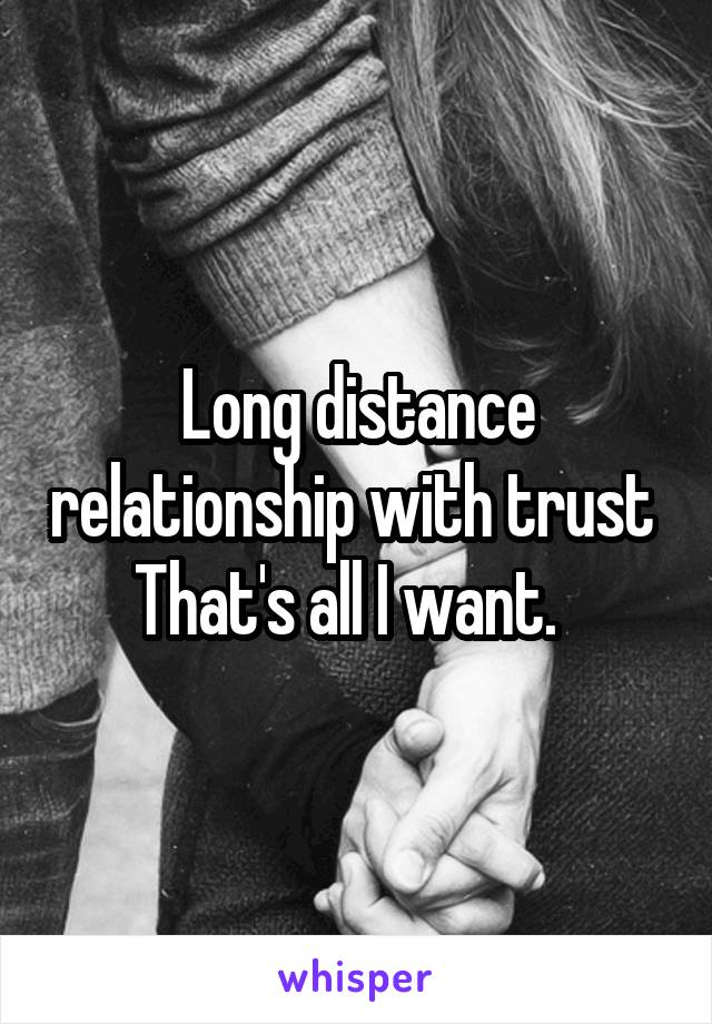Long distance relationship with trust 
That's all I want.  