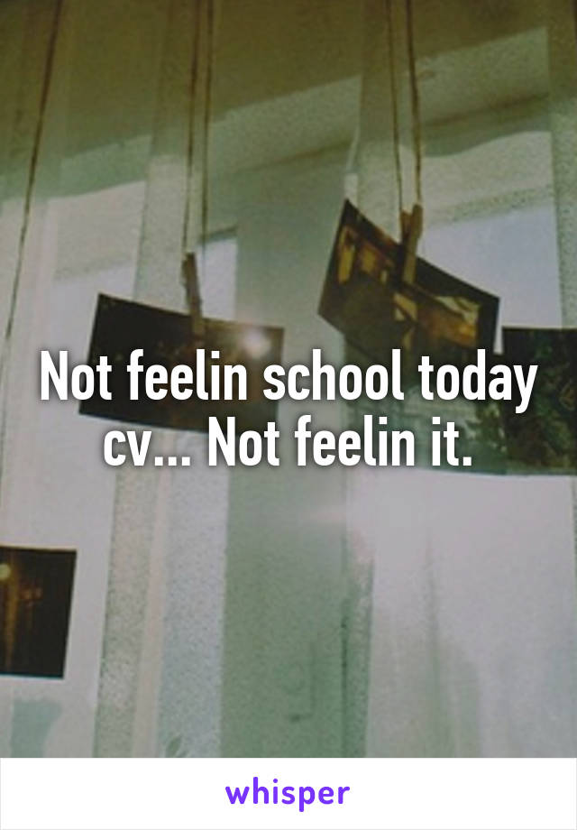 Not feelin school today cv... Not feelin it.