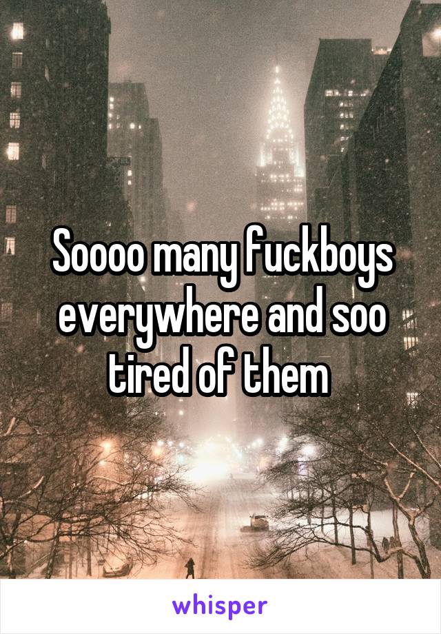Soooo many fuckboys everywhere and soo tired of them 