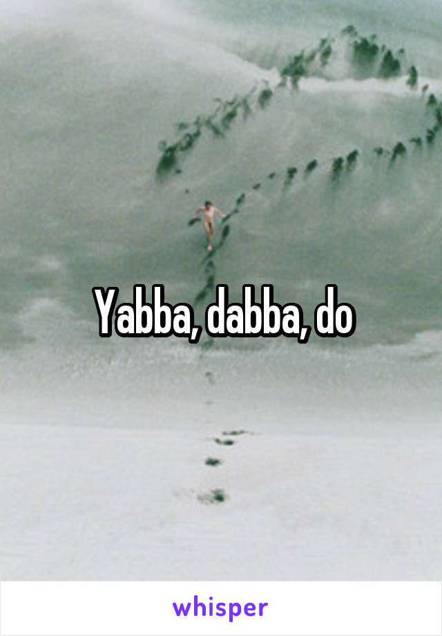Yabba, dabba, do