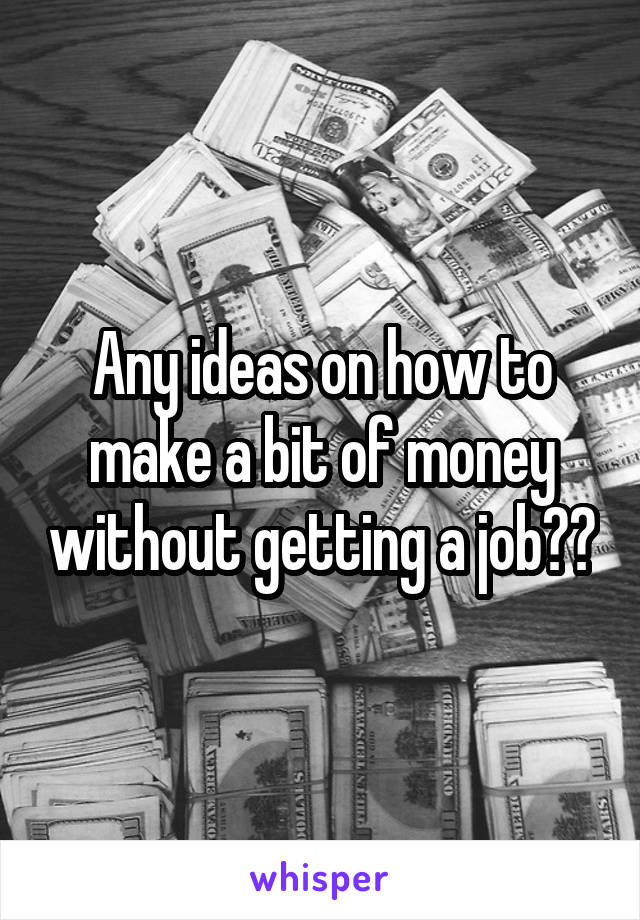 Any ideas on how to make a bit of money without getting a job??