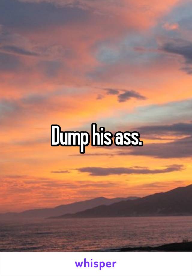 Dump his ass.