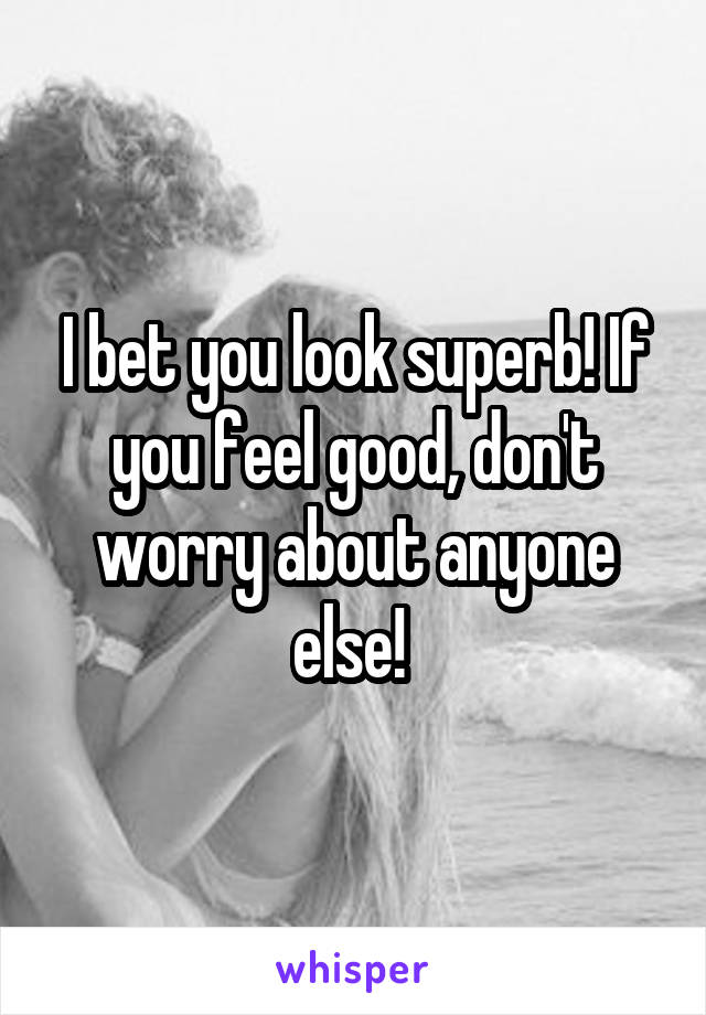 I bet you look superb! If you feel good, don't worry about anyone else! 