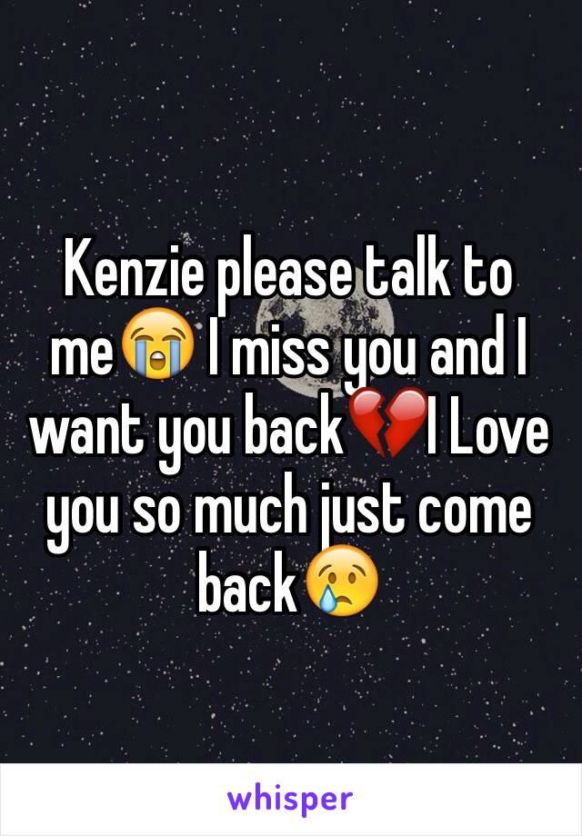 Kenzie please talk to me😭 I miss you and I want you back💔I Love you so much just come back😢