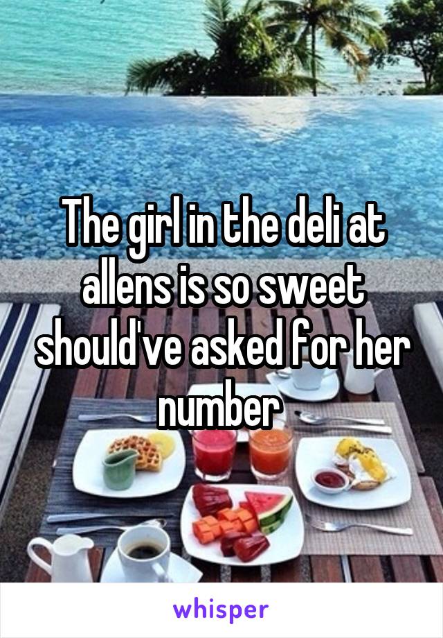 The girl in the deli at allens is so sweet should've asked for her number 