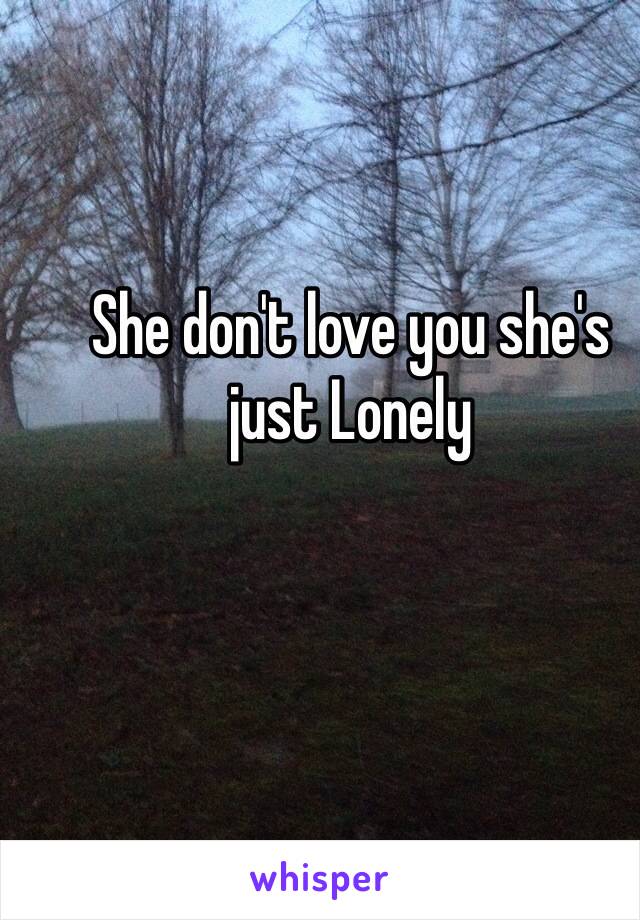 She don't love you she's just Lonely    