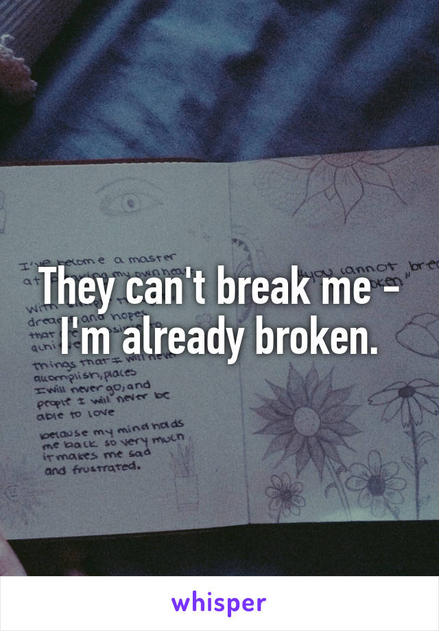 They can't break me - I'm already broken.