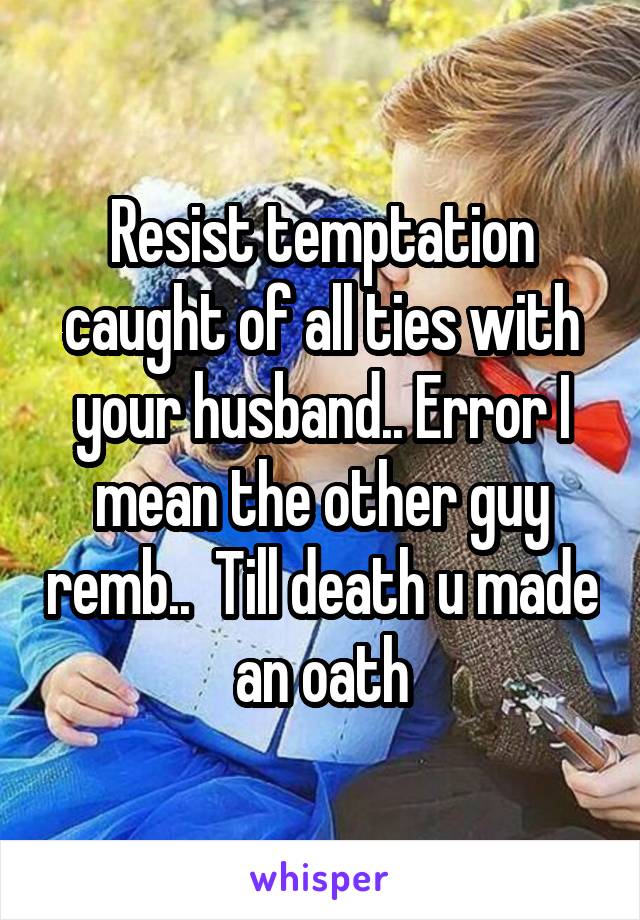 Resist temptation caught of all ties with your husband.. Error I mean the other guy remb..  Till death u made an oath