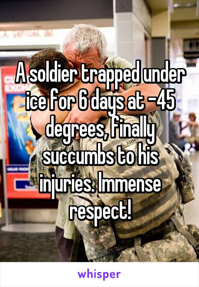 A soldier trapped under ice for 6 days at -45 degrees, finally succumbs to his injuries. Immense respect!