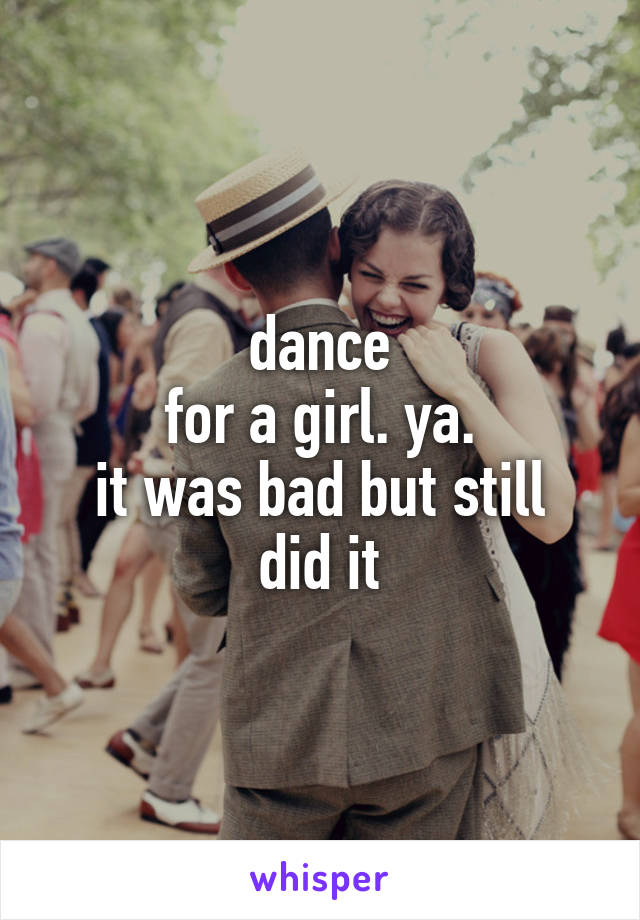 dance
 for a girl. ya. 
it was bad but still did it