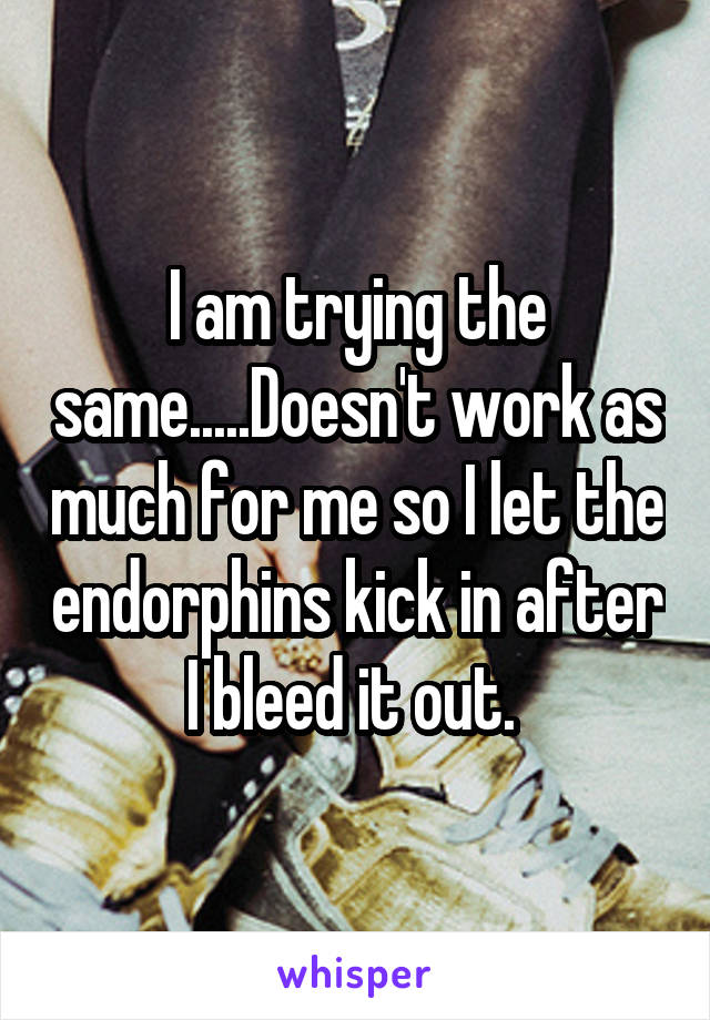 I am trying the same.....Doesn't work as much for me so I let the endorphins kick in after I bleed it out. 