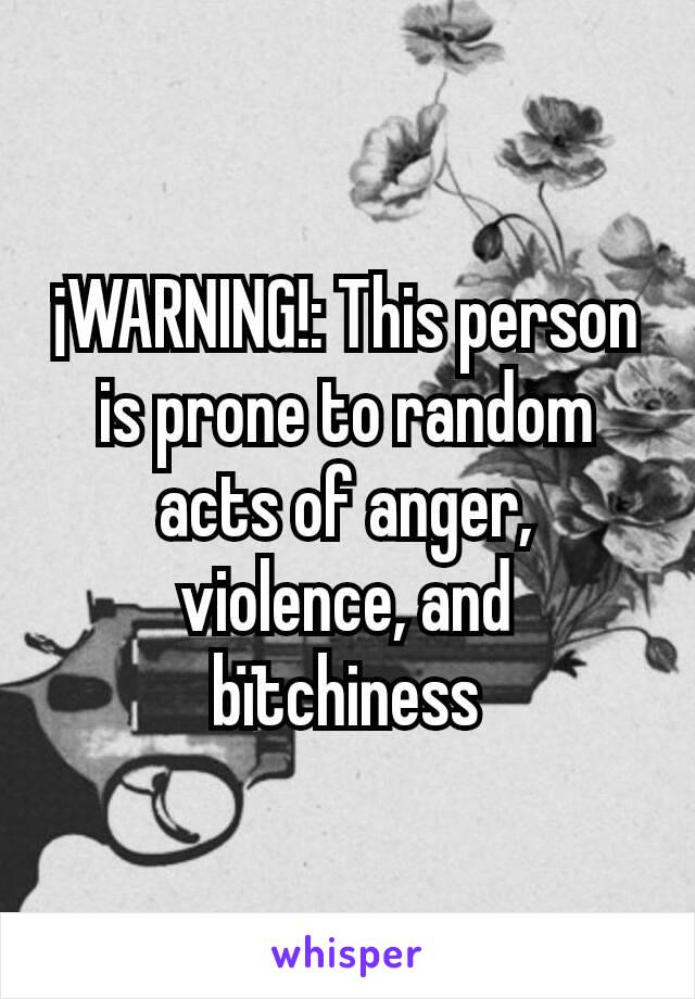 ¡WARNING!: This person is prone to random acts of anger, violence, and bïtchiness