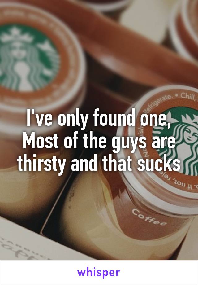 I've only found one,
Most of the guys are thirsty and that sucks