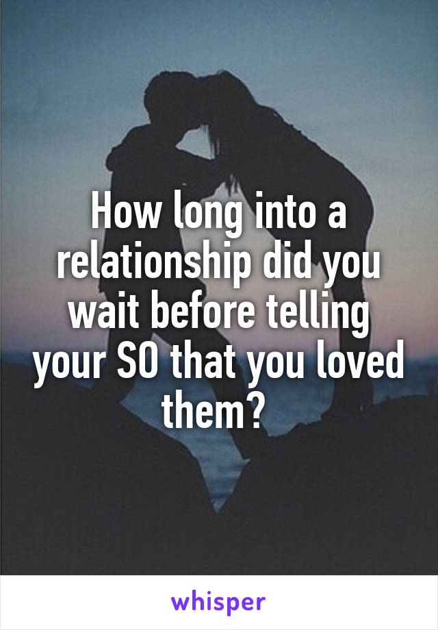 How long into a relationship did you wait before telling your SO that you loved them? 
