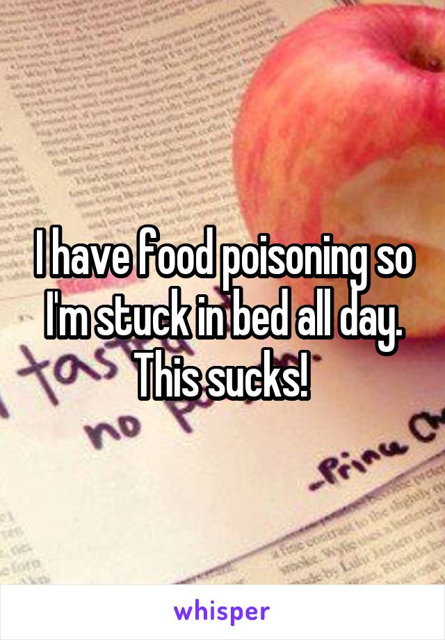 I have food poisoning so I'm stuck in bed all day. This sucks! 
