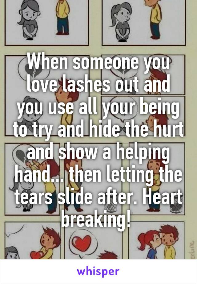When someone you love lashes out and you use all your being to try and hide the hurt and show a helping hand... then letting the tears slide after. Heart breaking! 