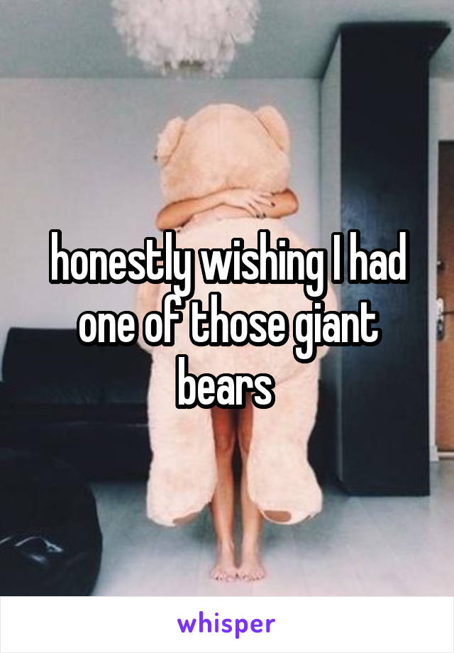 honestly wishing I had one of those giant bears 
