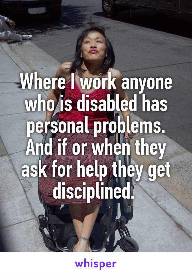 Where I work anyone who is disabled has personal problems. And if or when they ask for help they get disciplined. 