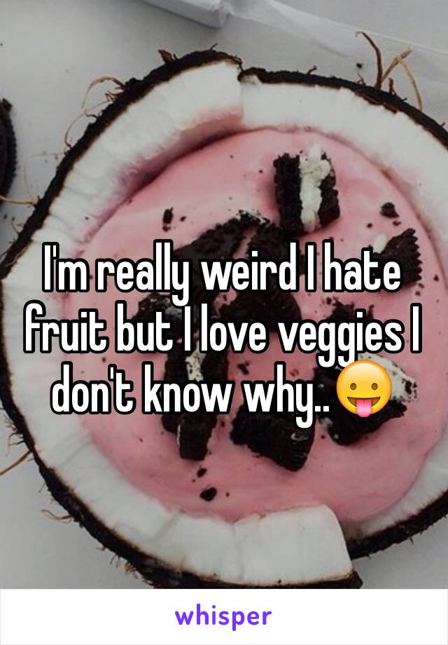 I'm really weird I hate fruit but I love veggies I don't know why..😛