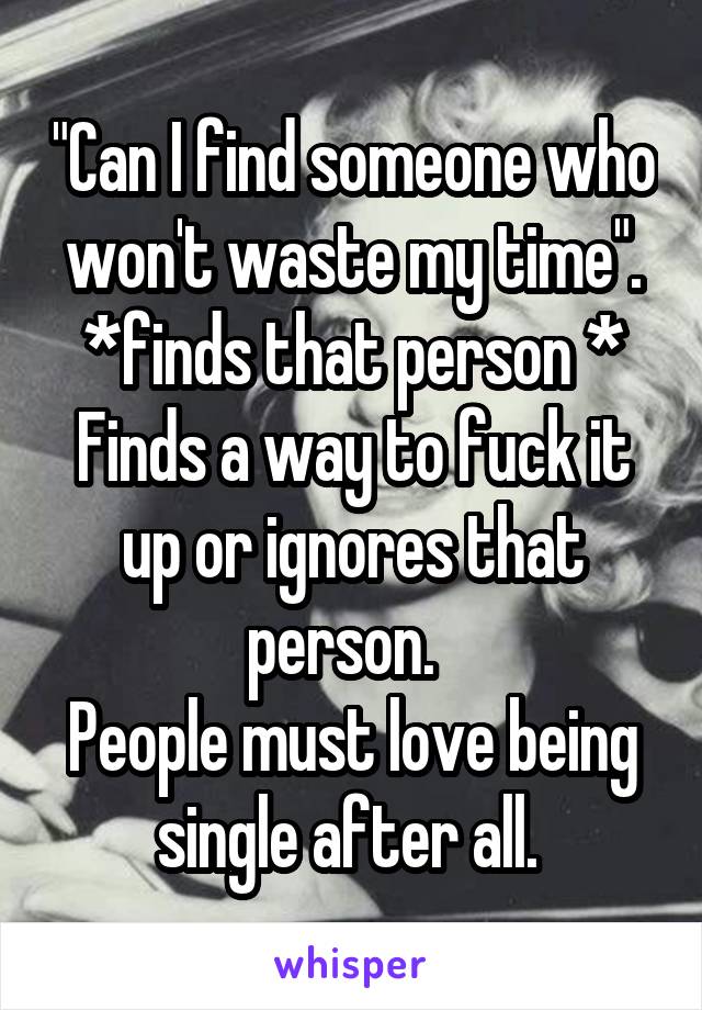 "Can I find someone who won't waste my time".
*finds that person *
Finds a way to fuck it up or ignores that person.  
People must love being single after all. 