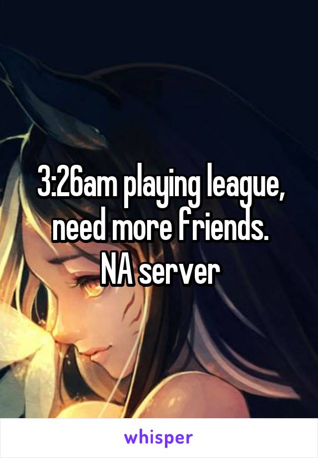 3:26am playing league, need more friends.
NA server