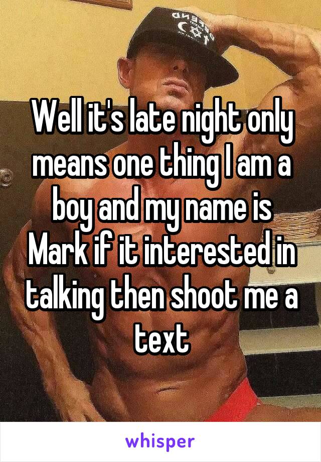 Well it's late night only means one thing I am a boy and my name is Mark if it interested in talking then shoot me a text