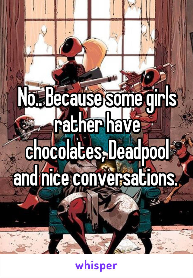 No.. Because some girls rather have chocolates, Deadpool and nice conversations. 