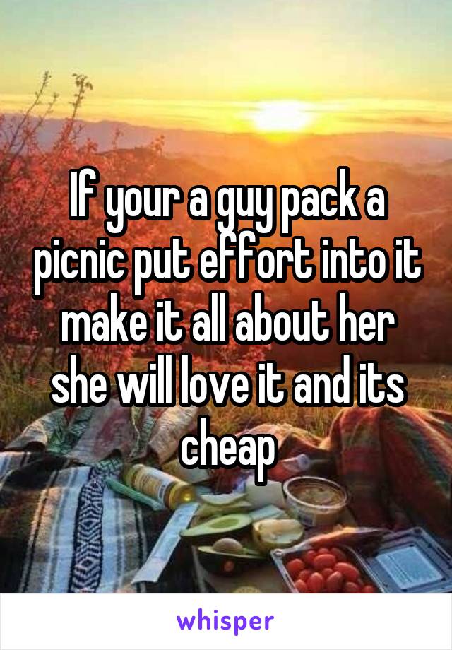 If your a guy pack a picnic put effort into it make it all about her she will love it and its cheap