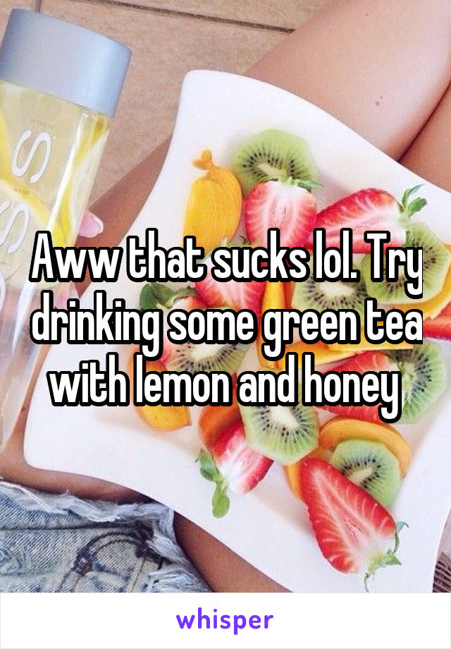 Aww that sucks lol. Try drinking some green tea with lemon and honey 