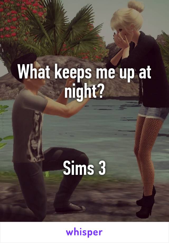 What keeps me up at night?



Sims 3