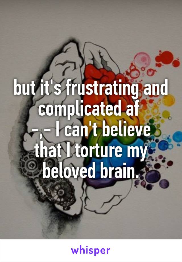 but it's frustrating and complicated af 
-,- I can't believe that I torture my beloved brain.