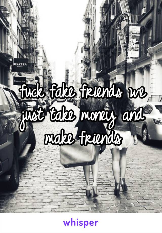 fuck fake friends we just take money and make friends