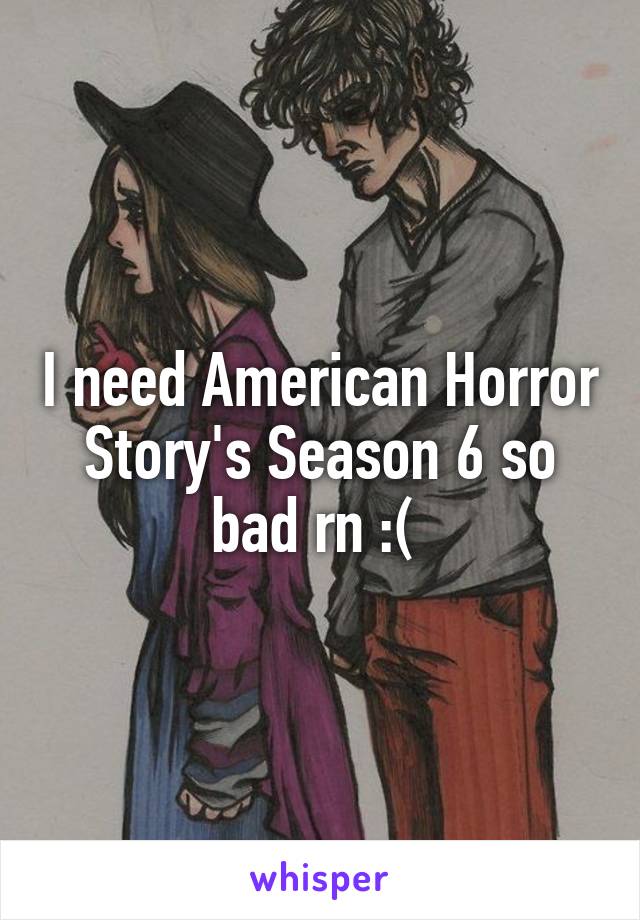 I need American Horror Story's Season 6 so bad rn :( 