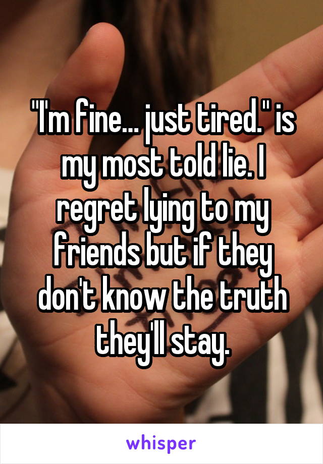 "I'm fine… just tired." is my most told lie. I regret lying to my friends but if they don't know the truth they'll stay.