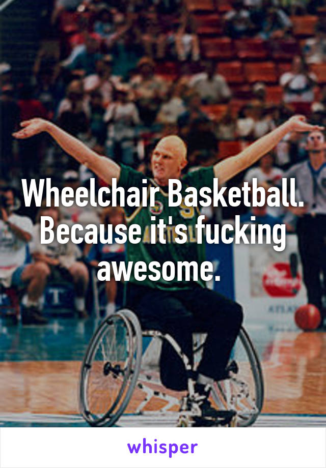 Wheelchair Basketball. Because it's fucking awesome. 