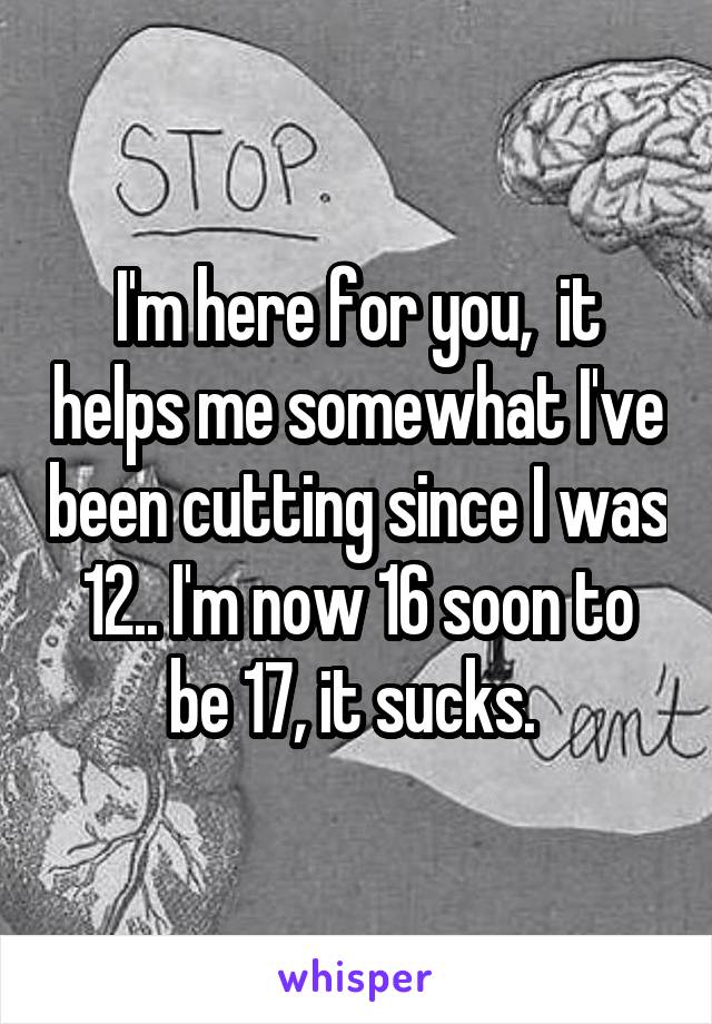 I'm here for you,  it helps me somewhat I've been cutting since I was 12.. I'm now 16 soon to be 17, it sucks. 