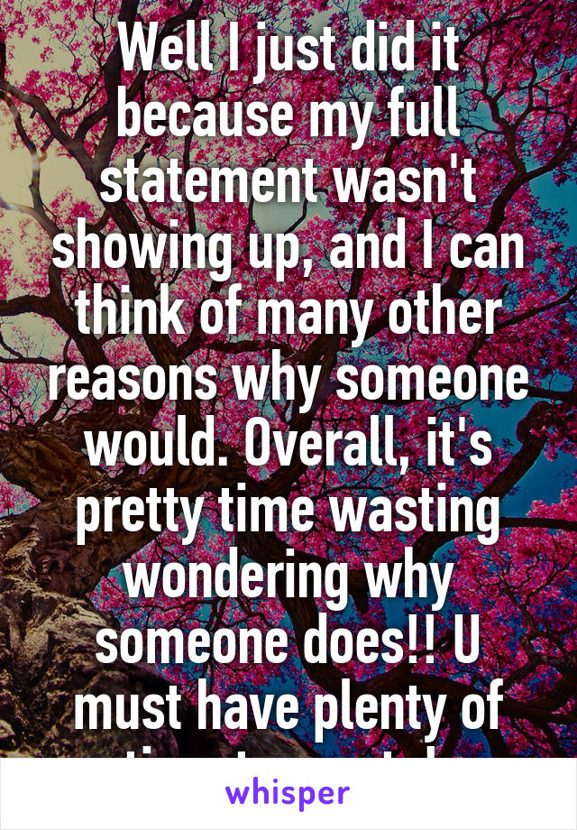 Well I just did it because my full statement wasn't showing up, and I can think of many other reasons why someone would. Overall, it's pretty time wasting wondering why someone does!! U must have plenty of time to waste! 