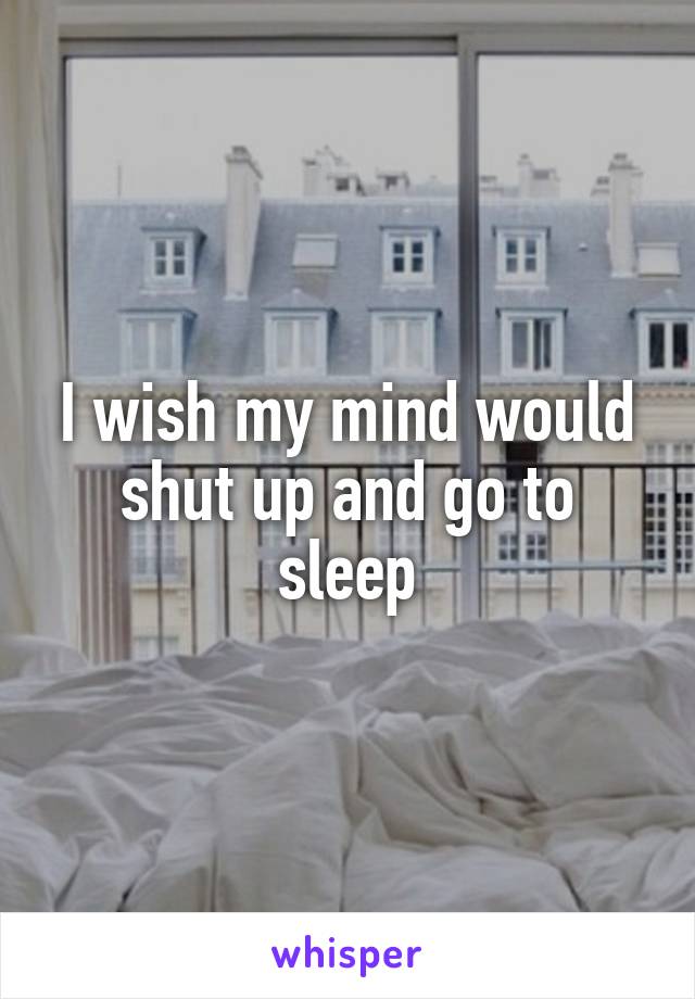 I wish my mind would shut up and go to sleep