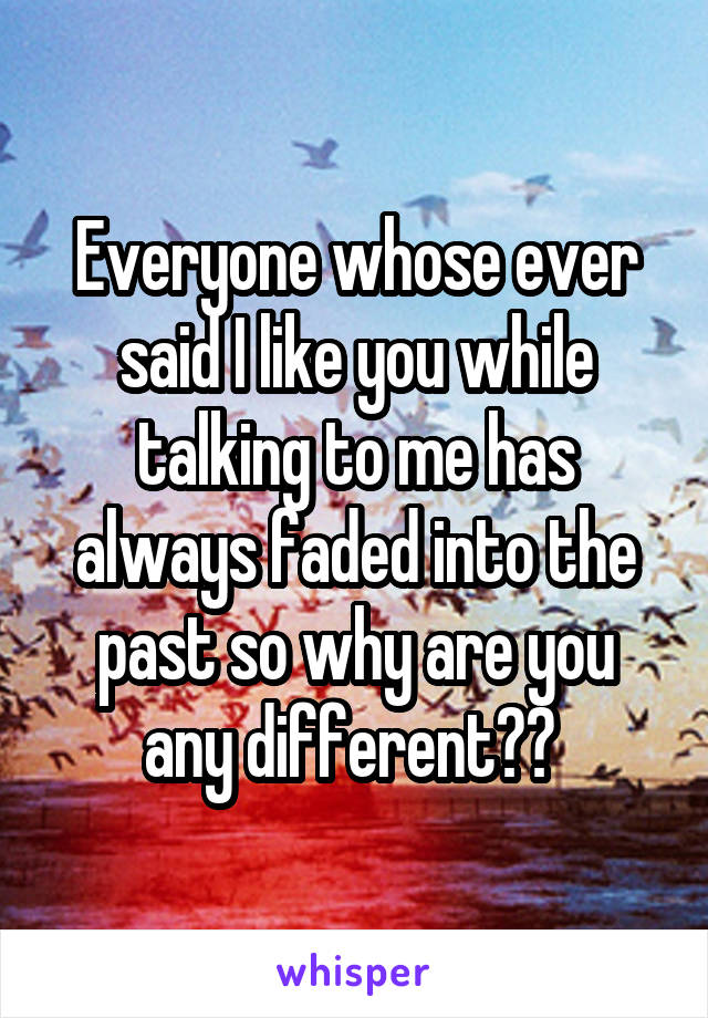 Everyone whose ever said I like you while talking to me has always faded into the past so why are you any different?? 