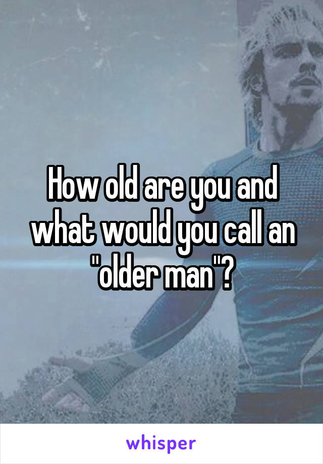 How old are you and what would you call an "older man"?