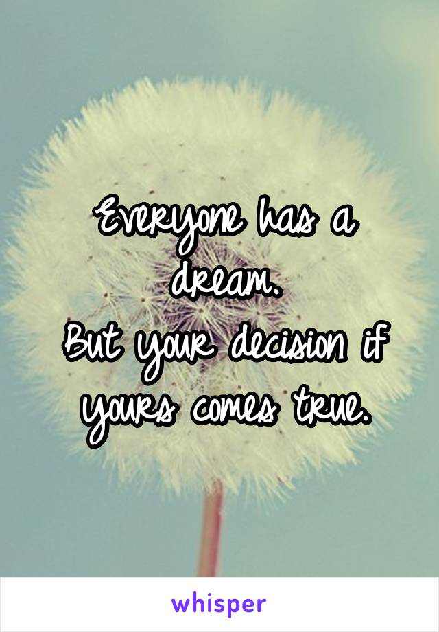 Everyone has a dream.
But your decision if yours comes true.