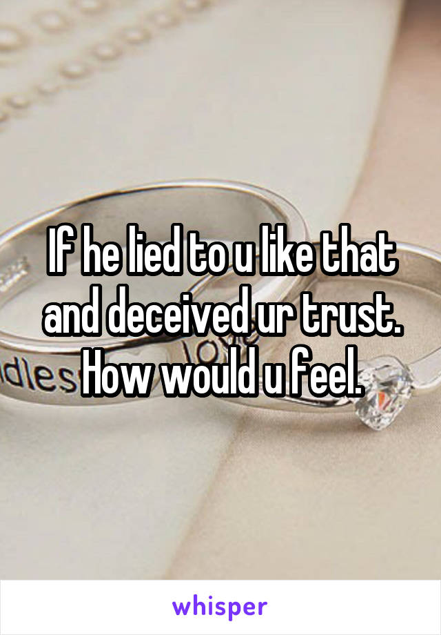 If he lied to u like that and deceived ur trust.
How would u feel.