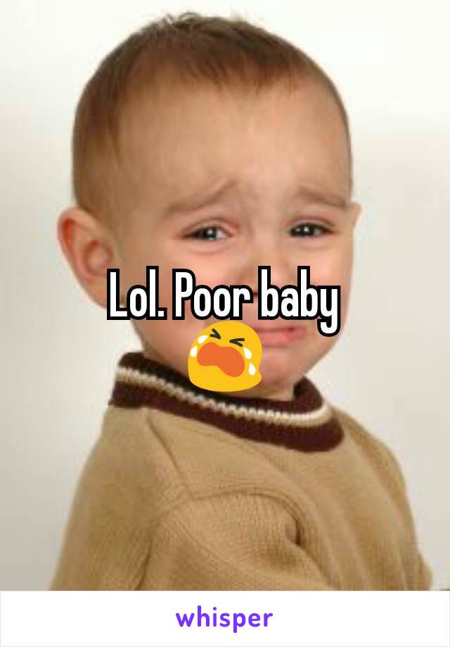Lol. Poor baby
😭