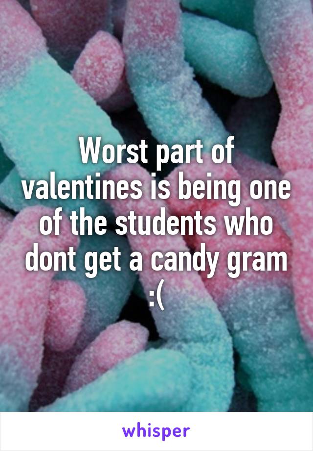 Worst part of valentines is being one of the students who dont get a candy gram :(