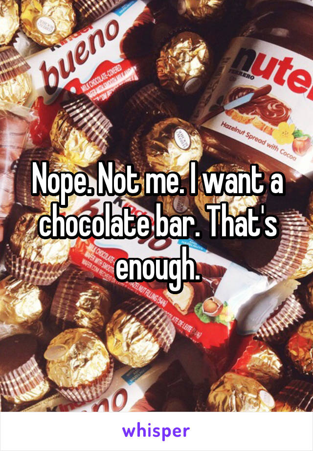 Nope. Not me. I want a chocolate bar. That's enough.