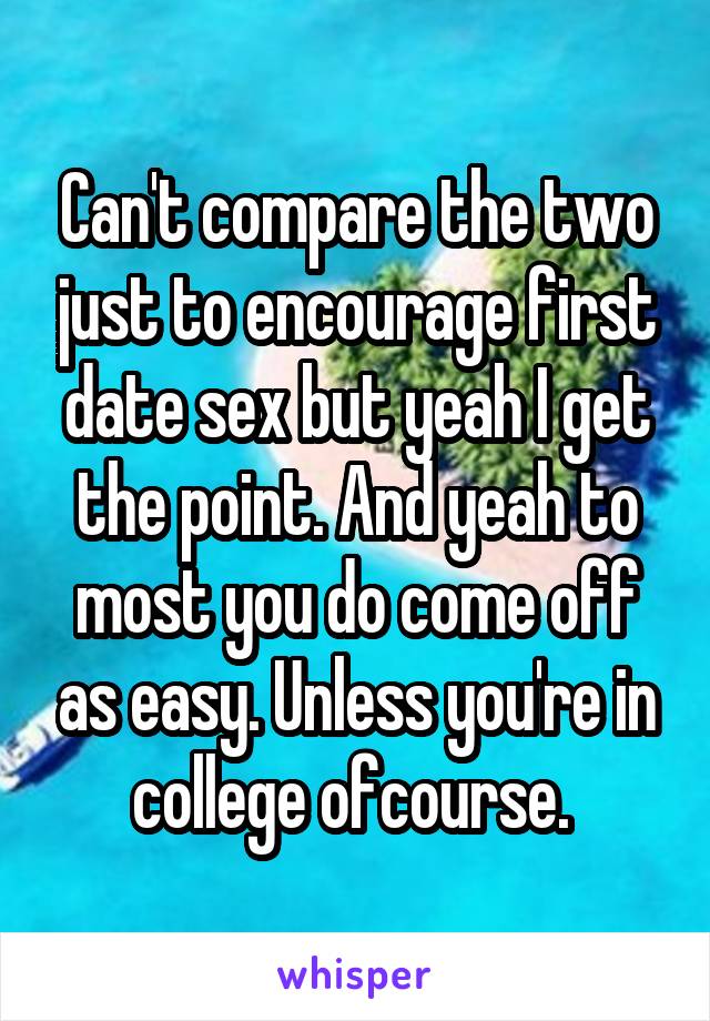 Can't compare the two just to encourage first date sex but yeah I get the point. And yeah to most you do come off as easy. Unless you're in college ofcourse. 
