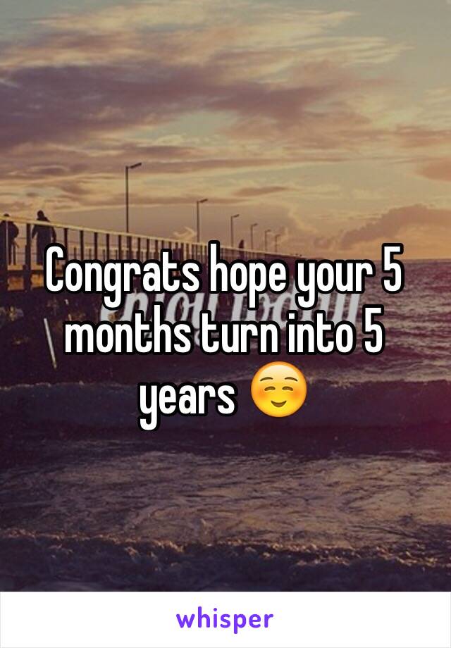 Congrats hope your 5 months turn into 5 years ☺️