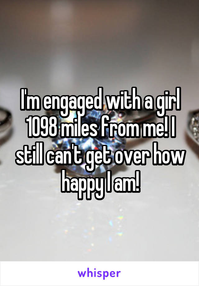 I'm engaged with a girl 1098 miles from me! I still can't get over how happy I am!